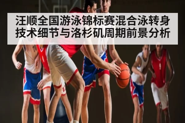 汪顺全国游泳锦标赛混合泳转身技术细节与洛杉矶周期前景分析