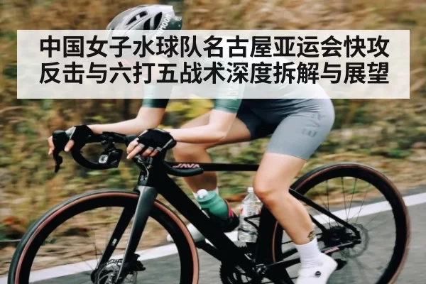 中国女子水球队名古屋亚运会快攻反击与六打五战术深度拆解与展望