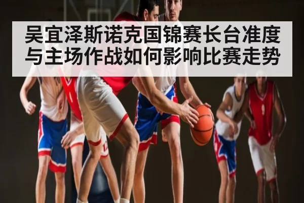吴宜泽斯诺克国锦赛长台准度与主场作战如何影响比赛走势