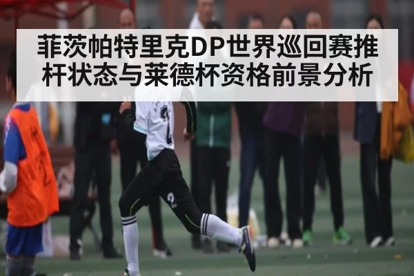 菲茨帕特里克DP世界巡回赛推杆状态与莱德杯资格前景分析
